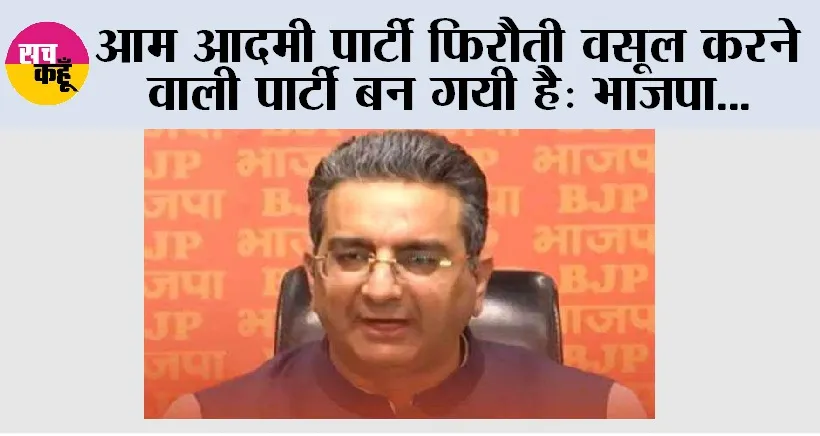 आम आदमी पार्टी फिरौती वसूल करने वाली पार्टी बन गयी है: भाजपा