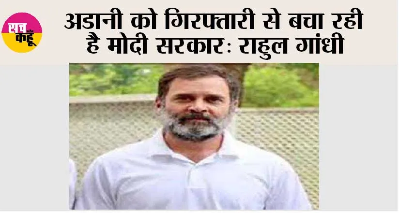 अडानी को गिरफ्तारी से बचा रही है मोदी सरकार: राहुल गांधी
