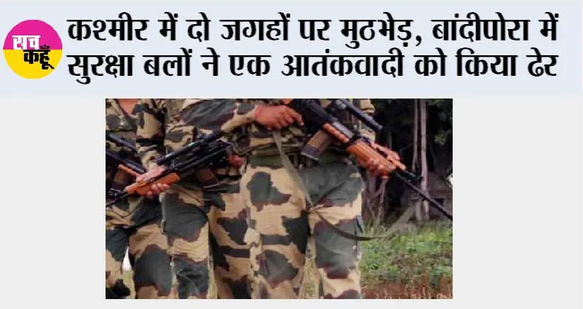 कश्मीर में दो जगहों पर मुठभेड़, बांदीपोरा में सुरक्षा बलों ने एक आतंकवादी को किया ढेर