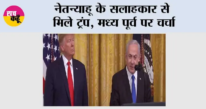 नेतन्याहू के सलाहकार से मिले ट्रंप, मध्य पूर्व पर चर्चा