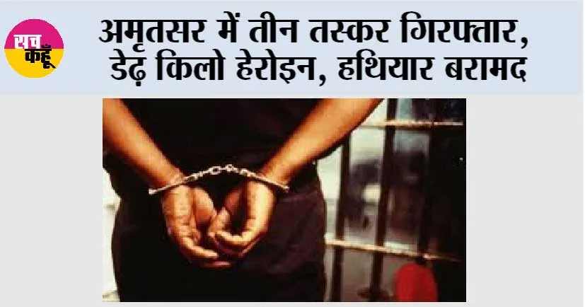 अमृतसर में तीन तस्कर गिरफ्तार, डेढ़ किलो हेरोइन, हथियार बरामद