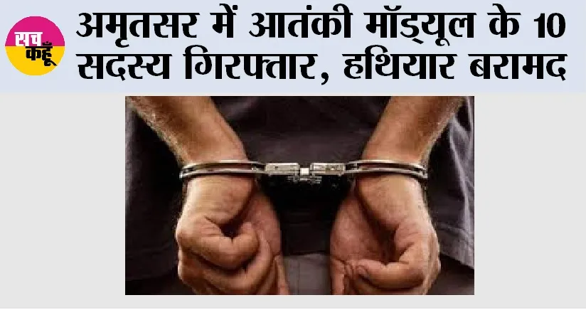 अमृतसर में आतंकी मॉड्यूल के 10 सदस्य गिरफ्तार, हथियार बरामद