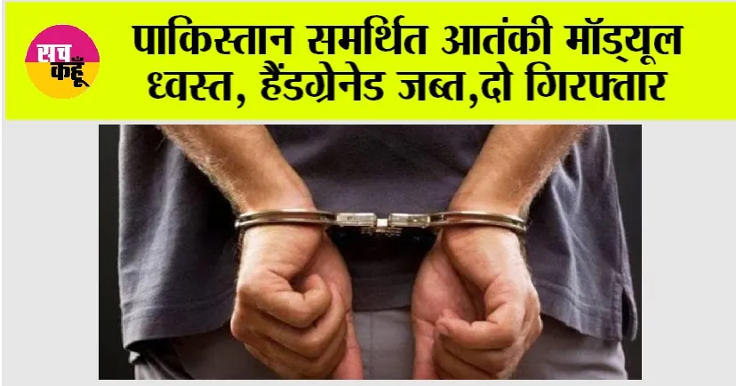 पाकिस्तान समर्थित आतंकी मॉड्यूल ध्वस्त, हैंडग्रेनेड जब्त, दो गिरफ्तार