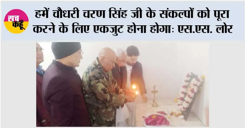 हमें चौधरी चरण सिंह जी के संकल्पों को पूरा करने के लिए एकजुट होना होगा: एस.एस. लोर  