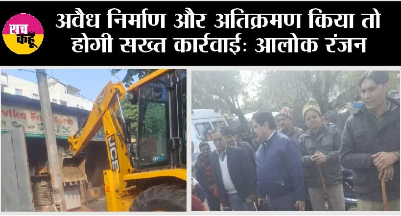 अवैध निर्माण और अतिक्रमण किया तो होगी सख्त कार्रवाई: आलोक रंजन 