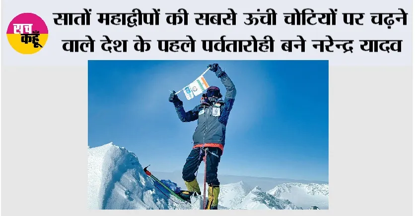 सातों महाद्वीपों की सबसे ऊंची चोटियों पर चढ़ने वाले देश के पहले पर्वतारोही बने नरेन्द्र यादव