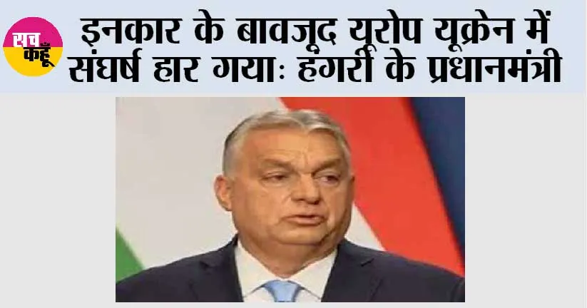 इनकार के बावजूद यूरोप यूक्रेन में संघर्ष हार गया: हंगरी के प्रधानमंत्री