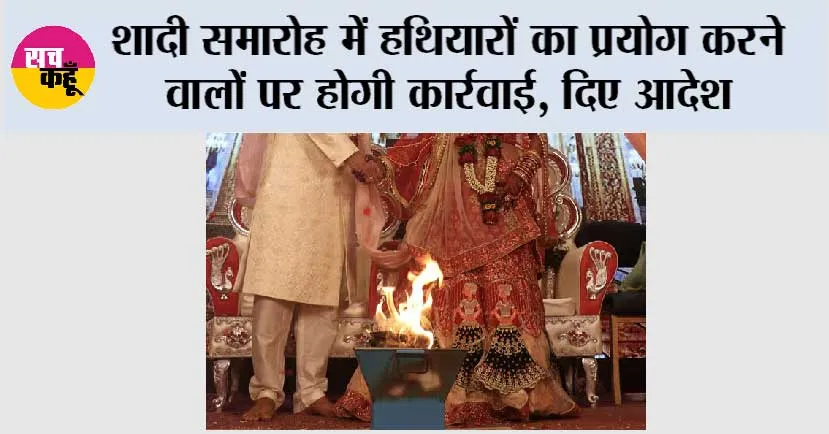 शादी समारोह में हथियारों का प्रयोग करने वालों पर होगी कार्रवाई, दिए आदेश
