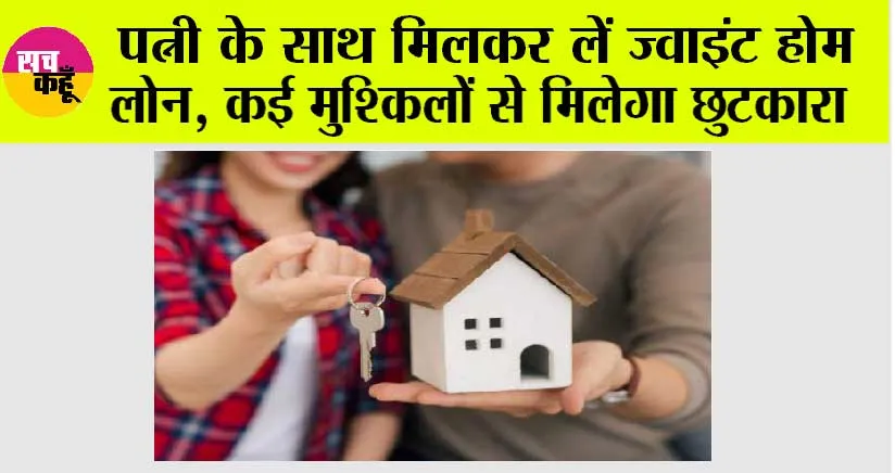 Joint Home Loan Benefits: पत्नी के साथ मिलकर लें ज्वाइंट होम लोन, कई मुश्किलों से मिलेगा छुटकारा