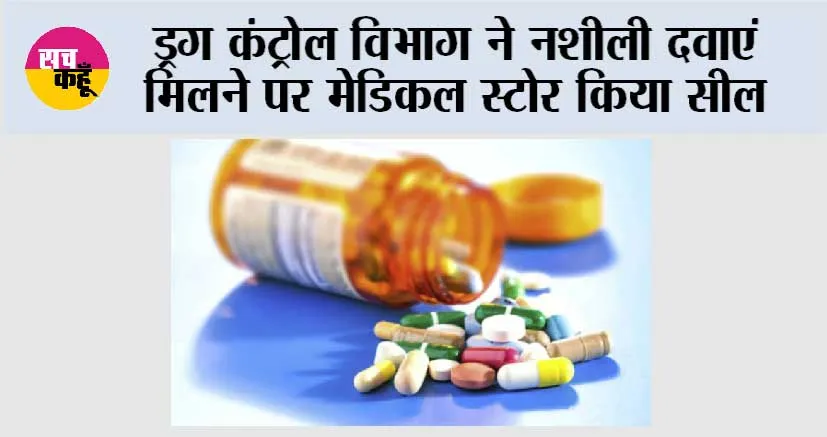 ड्रग कंट्रोल विभाग ने नशीली दवाएं मिलने पर मेडिकल स्टोर किया सील