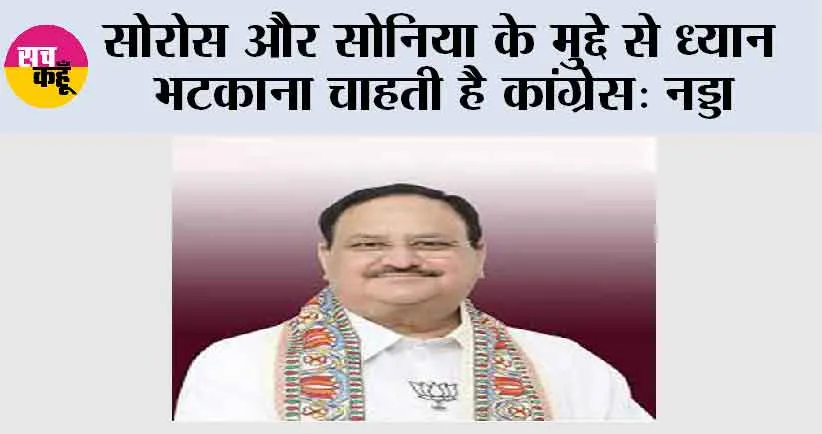 सोरोस और सोनिया के मुद्दे से ध्यान भटकाना चाहती है कांग्रेस: नड्डा