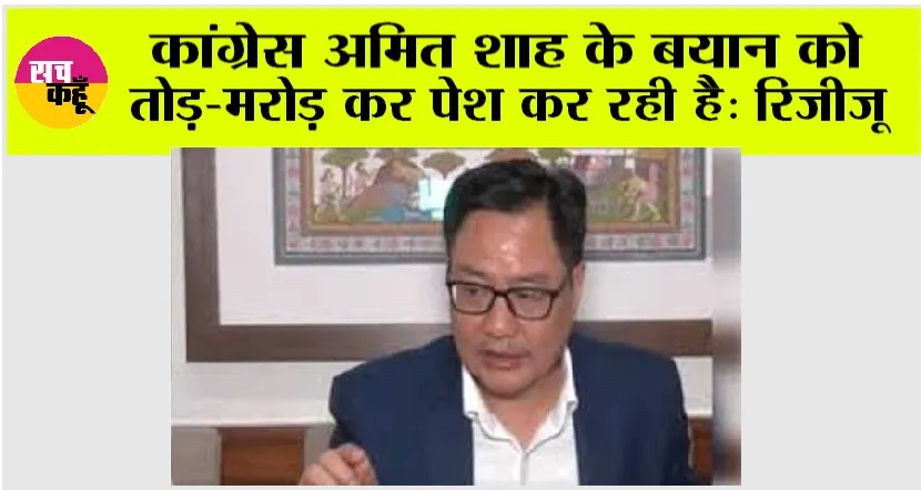 कांग्रेस अमित शाह के बयान को तोड़-मरोड़ कर पेश कर रही है: रिजीजू