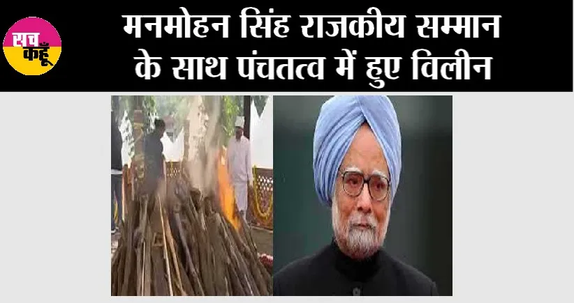 Manmohan Singh Funeral: मनमोहन सिंह राजकीय सम्मान के साथ पंचतत्व में हुए विलीन