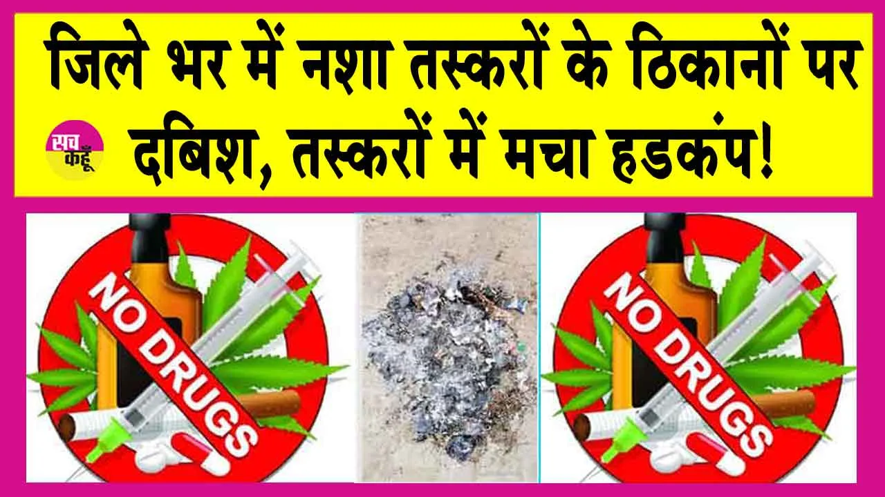 Anti-drug Campaign:जिले भर में नशा तस्करों के दो हजार से अधिक ठिकानों पर दबिश, तस्करों में मचा हडक़ंप!