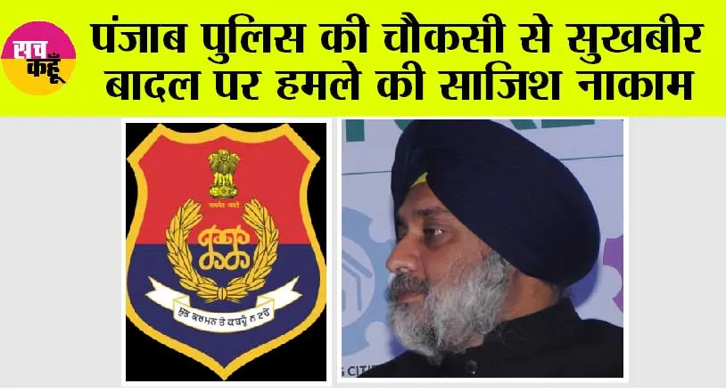 पंजाब पुलिस की चौकसी से सुखबीर बादल पर हमले की साजिश नाकाम