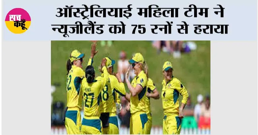 ऑस्ट्रेलियाई महिला टीम ने न्यूजीलैंड को 75 रनों से हराया