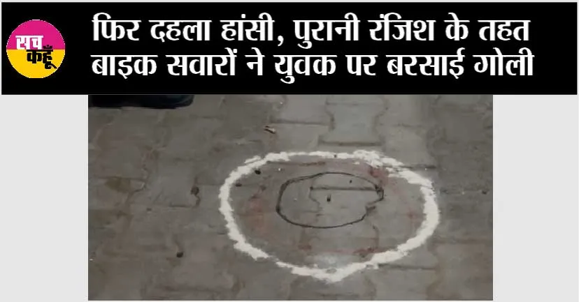 फिर दहला हांसी, पुरानी रंजिश के तहत बाइक सवारों ने युवक पर बरसाई गोली
