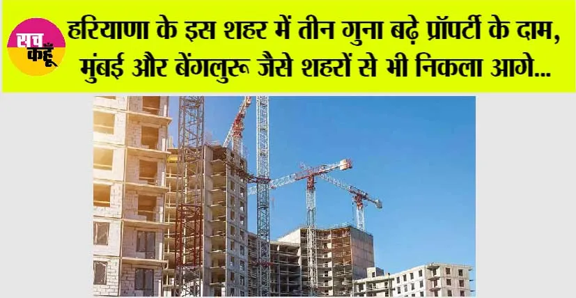 Haryana News: हरियाणा के इस शहर में तीन गुना बढ़े प्रॉपर्टी के दाम, मुंबई और बेंगलुरू जैसे शहरों से भी निकला आगे…