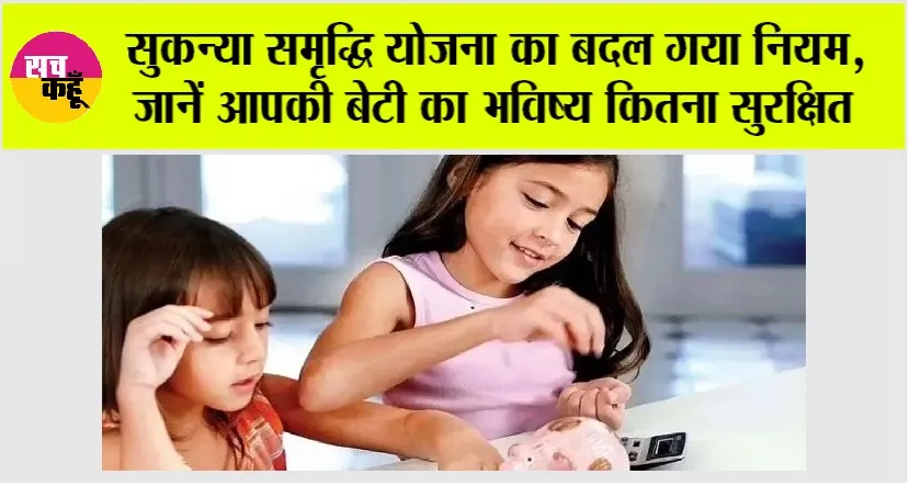 Sukanya Samriddhi Yojana: सुकन्या समृद्धि योजना का बदल गया नियम, जानें आपकी बेटी का भविष्य कितना सुरक्षित