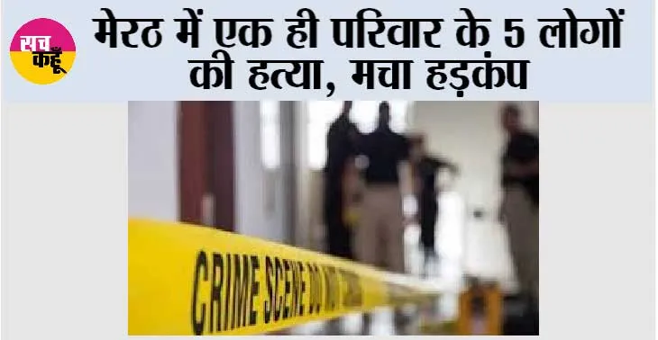 मेरठ में एक ही परिवार के 5 सदस्यों की हत्या, मचा हड़कंप
