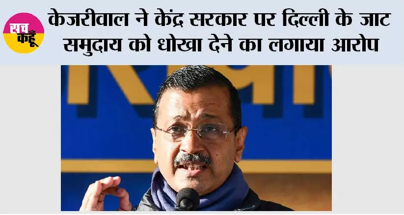 केजरीवाल ने केंद्र सरकार पर दिल्ली के जाट समुदाय को धोखा देने का लगाया आरोप