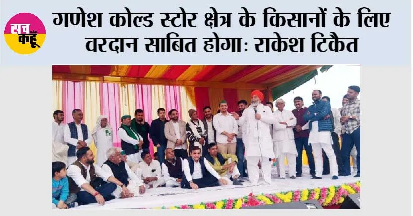 गणेश कोल्ड स्टोर क्षेत्र के किसानों के लिए वरदान साबित होगा: राकेश टिकैत