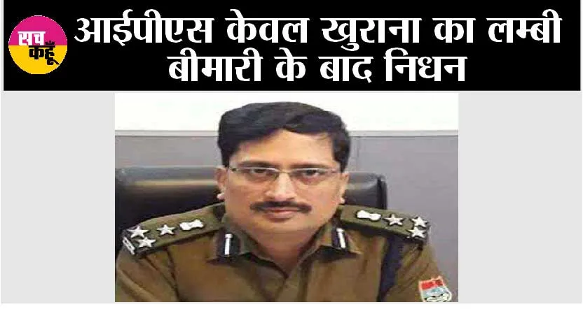 आईपीएस केवल खुराना का लम्बी बीमारी के बाद निधन