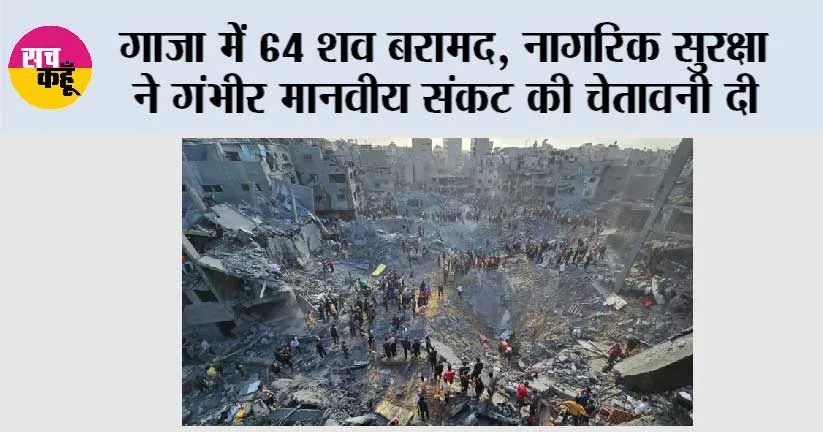गाजा में 64 शव बरामद , नागरिक सुरक्षा ने गंभीर मानवीय संकट की चेतावनी दी