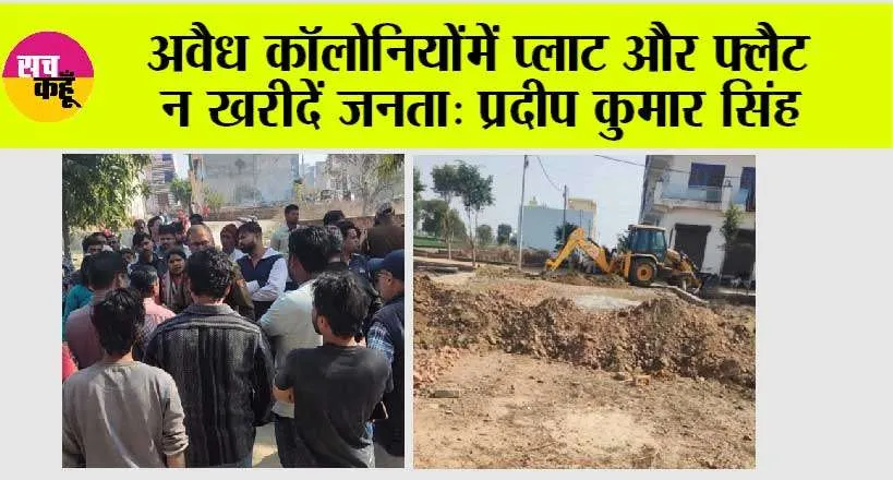 अवैध कॉलोनियों में प्लाट और फ्लैट न खरीदें जनता: प्रदीप कुमार सिंह 