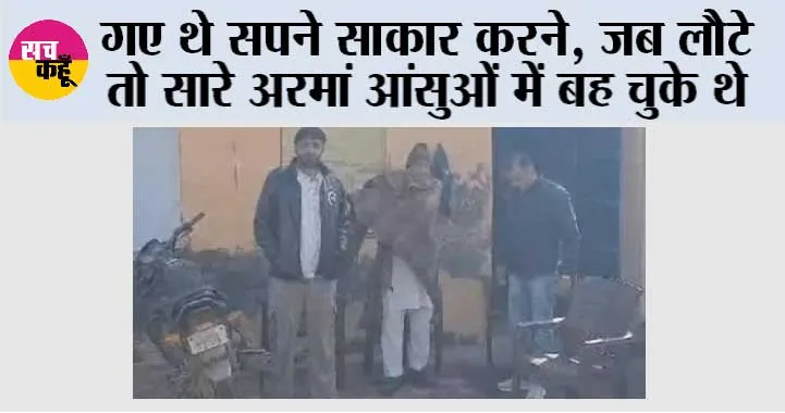 गए थे सपने साकार करने, जब लौटे तो सारे अरमां आंसुओं में बह चुके थे