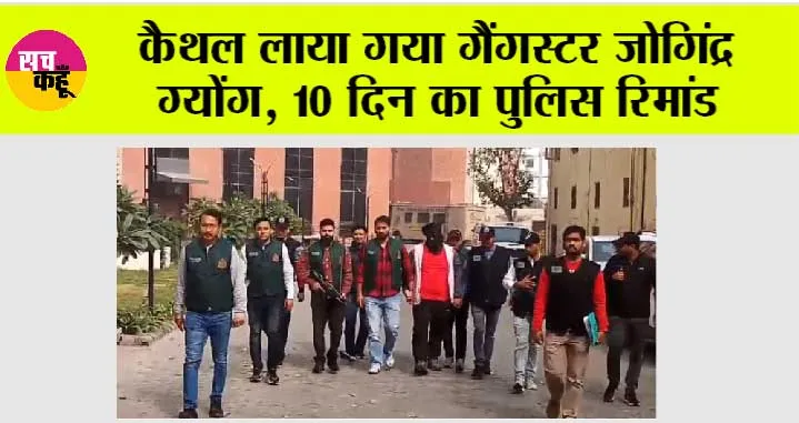 कैथल लाया गया गैंगस्टर जोगिंद्र ग्योंग, 10 दिन का पुलिस रिमांड