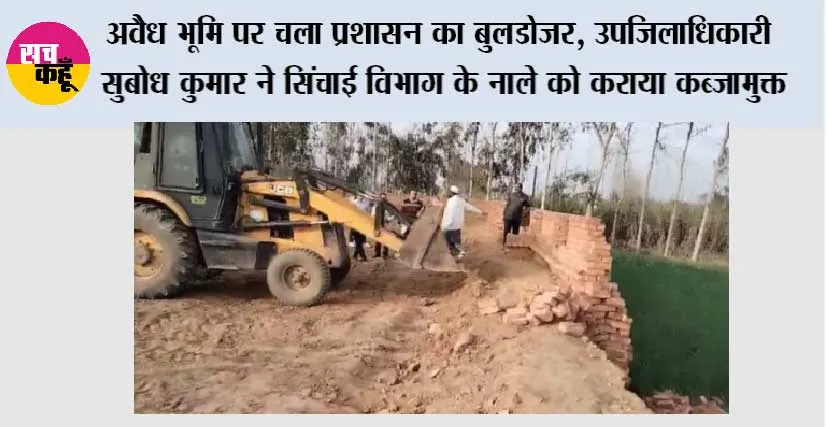 अवैध भूमि पर चला प्रशासन का बुलडोजर, उपजिलाधिकारी सुबोध कुमार ने सिंचाई विभाग के नाले को कराया कब्जामुक्त