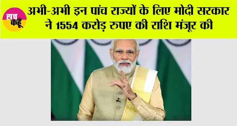 Modi Government News: अभी-अभी इन 5 राज्यों के लिए मोदी सरकार ने 1554 करोड़ रुपए की राशि मंजूर की