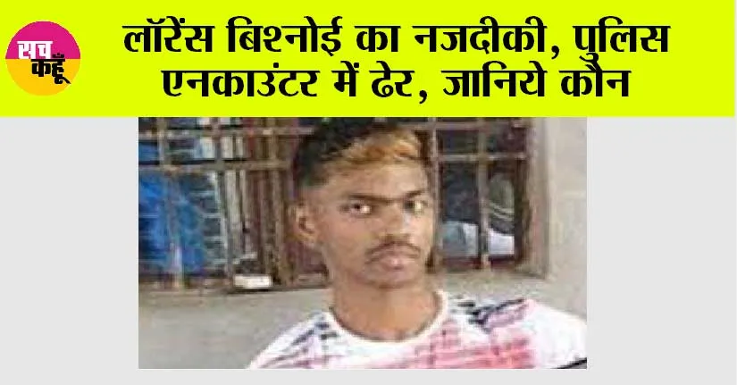 लॉरेंस बिश्नोई का नजदीकी, पुलिस एनकाउंटर में ढेर, जानिये कौन