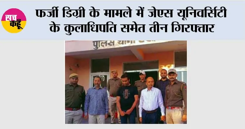 फर्जी डिग्री के मामले में जेएस यूनिवर्सिटी के कुलाधिपति समेत तीन गिरफ्तार