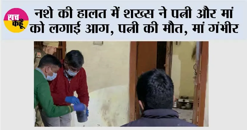 नशे की हालत में शख्स ने पत्नी और मां को लगाई आग, पत्नी की मौत, मां गंभीर