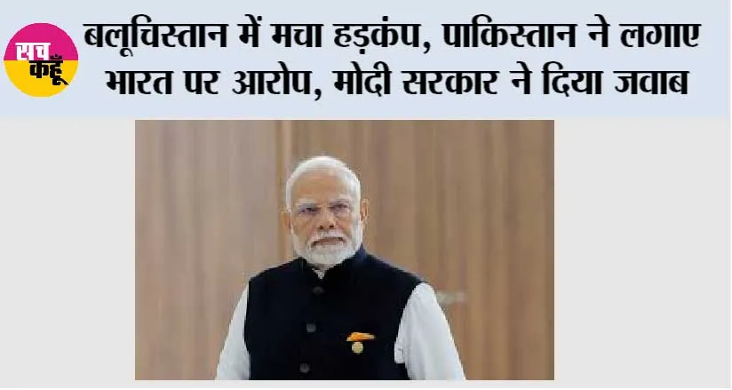 बलूचिस्तान में मचा हड़कंप, पाकिस्तान ने लगाए भारत पर आरोप, मोदी सरकार ने दिया जवाब