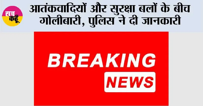 आतंकवादियों और सुरक्षा बलों के बीच गोलीबारी, पुलिस ने दी जानकारी