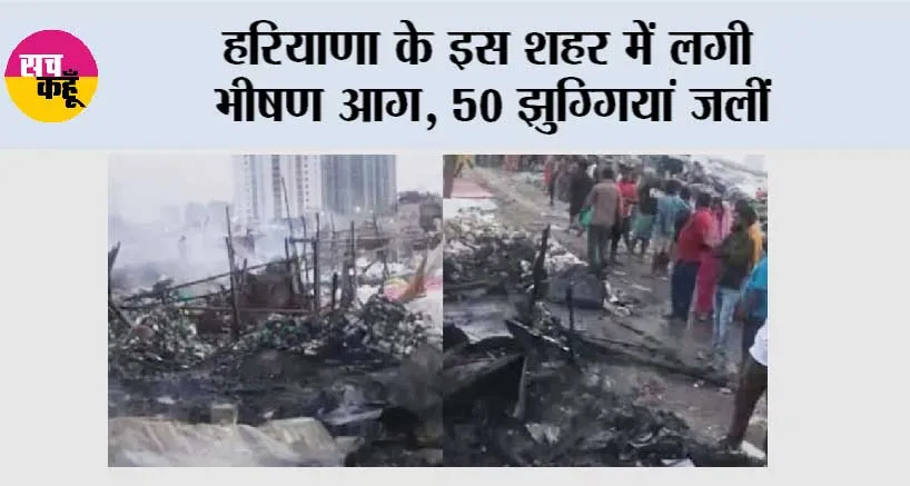 Fire: हरियाणा के इस शहर में लगी भीषण आग, 50 झुग्गियां जलीं