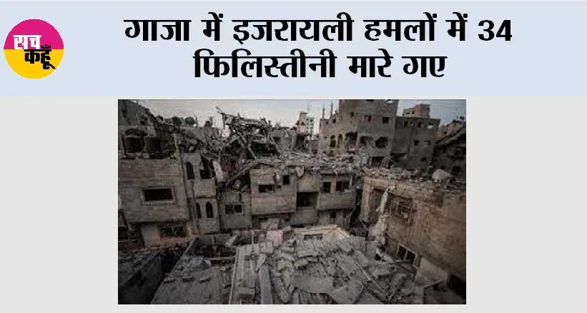 गाजा में इजरायली हमलों में 34 फिलिस्तीनी मारे गए