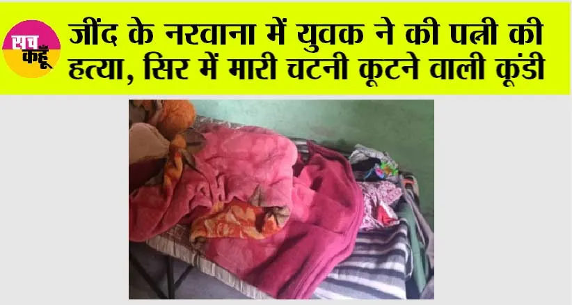 जींद के नरवाना में युवक ने की पत्नी की हत्या, सिर में मारी चटनी कूटने वाली कूंडी
