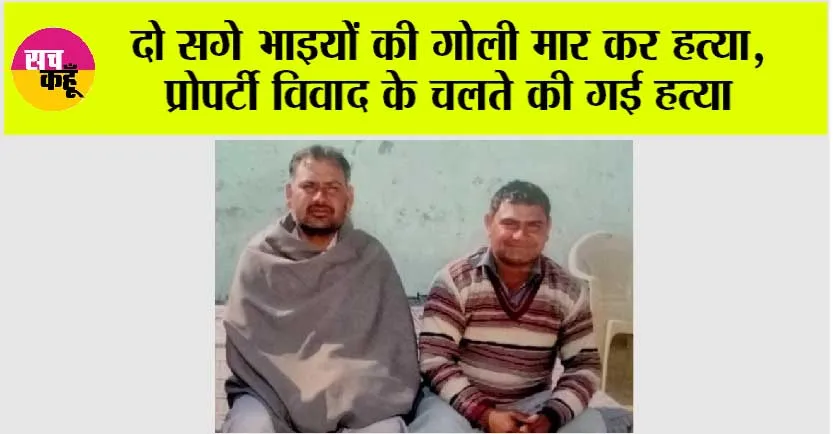 दो सगे भाइयों की गोली मार कर हत्या, प्रोपर्टी विवाद के चलते की गई हत्या