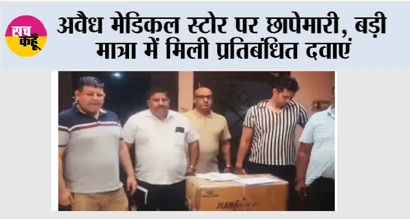 अवैध मेडिकल स्टोर पर छापेमारी, बड़ी मात्रा में मिली प्रतिबंधित दवाएं