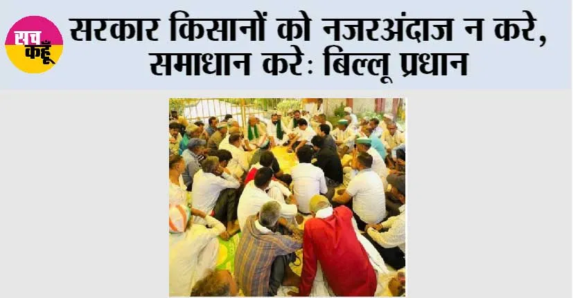सरकार किसानों को नजरअंदाज न करे, समाधान करे: बिल्लू प्रधान