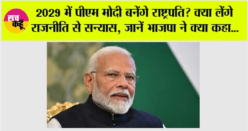 2029 में पीएम मोदी बनेंगे राष्ट्रपति? क्या लेंगे राजनीति से सन्यास, जानें भाजपा ने क्या कहा…