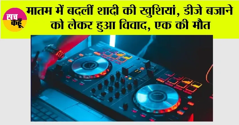 मातम में बदलीं शादी की खुशियां, डीजे बजाने को लेकर हुआ विवाद, एक की मौत