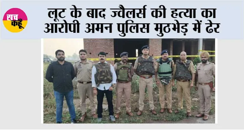 लूट के बाद ज्वैलर्स की हत्या का आरोपी अमन पुलिस मुठभेड़ में ढेर