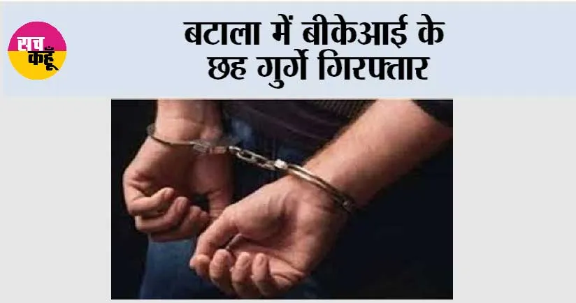 बटाला में बीकेआई के छह गुर्गे गिरफ्तार