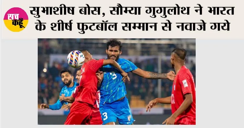 सुभाशीष बोस, सौम्या गुगुलोथ ने भारत के शीर्ष फुटबॉल सम्मान से नवाजे गये