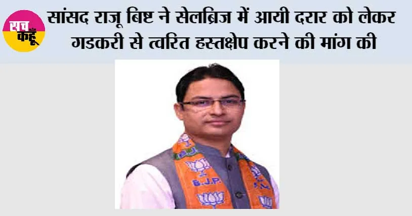 सांसद राजू बिष्ट ने सेलब्रिज में आयी दरार को लेकर गडकरी से त्वरित हस्तक्षेप करने की मांग की